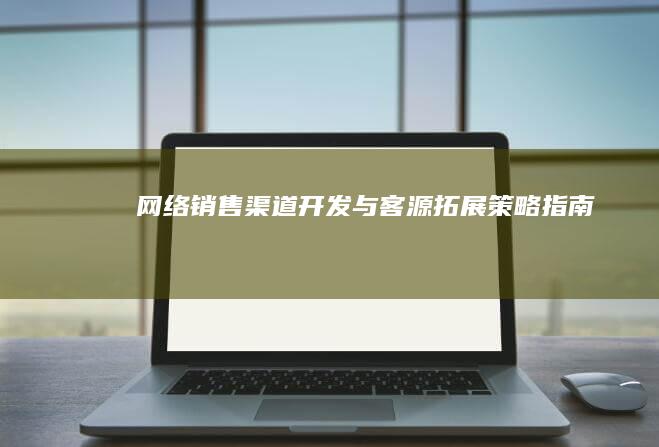 网络销售渠道开发与客源拓展策略指南