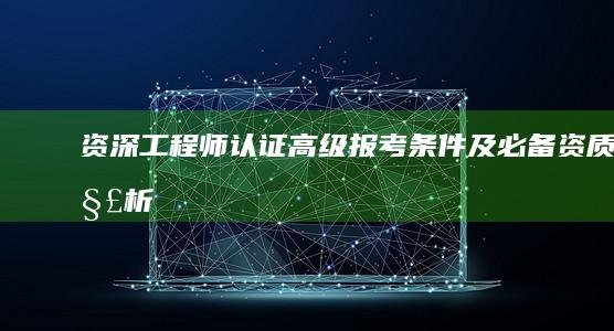 资深工程师认证：高级报考条件及必备资质解析